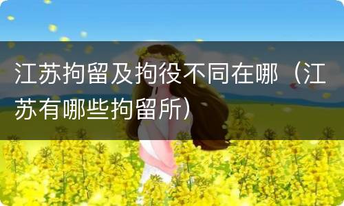 江苏拘留及拘役不同在哪（江苏有哪些拘留所）