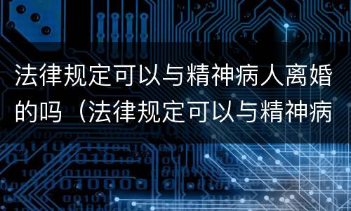 法律规定可以与精神病人离婚的吗（法律规定可以与精神病人离婚的吗）