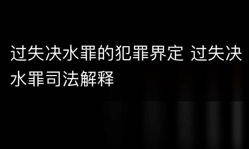 过失决水罪的犯罪界定 过失决水罪司法解释