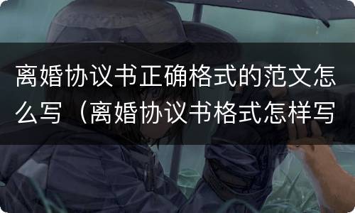 离婚协议书正确格式的范文怎么写（离婚协议书格式怎样写）