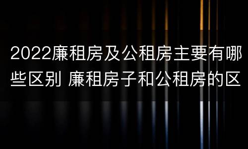 2022廉租房及公租房主要有哪些区别 廉租房子和公租房的区别