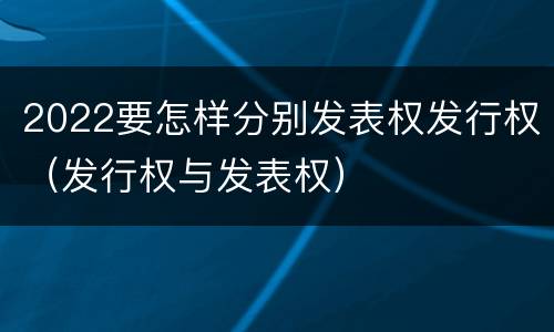 2022要怎样分别发表权发行权（发行权与发表权）