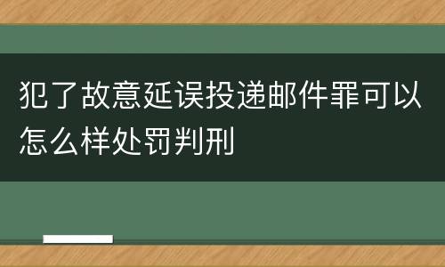 犯了故意延误投递邮件罪可以怎么样处罚判刑