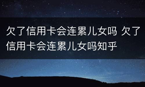 欠了信用卡会连累儿女吗 欠了信用卡会连累儿女吗知乎