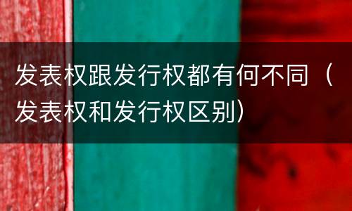 发表权跟发行权都有何不同（发表权和发行权区别）