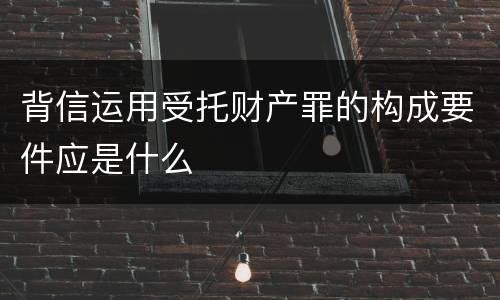 背信运用受托财产罪的构成要件应是什么
