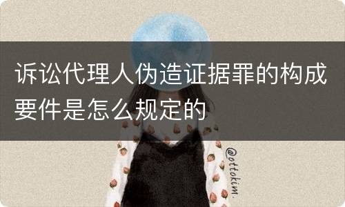 诉讼代理人伪造证据罪的构成要件是怎么规定的