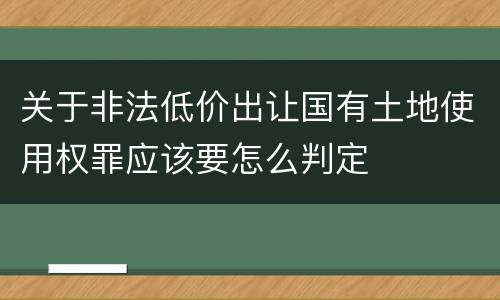 关于非法低价出让国有土地使用权罪应该要怎么判定