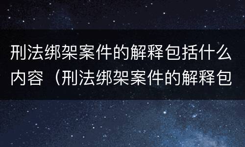 刑法绑架案件的解释包括什么内容（刑法绑架案件的解释包括什么内容和方法）