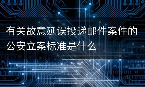有关故意延误投递邮件案件的公安立案标准是什么
