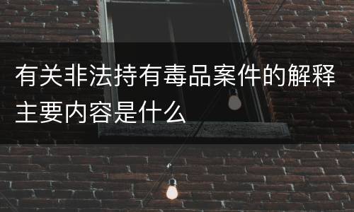 有关非法持有毒品案件的解释主要内容是什么