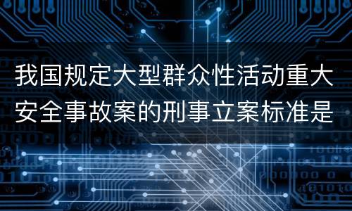 我国规定大型群众性活动重大安全事故案的刑事立案标准是如何规定