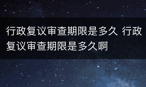 行政复议审查期限是多久 行政复议审查期限是多久啊