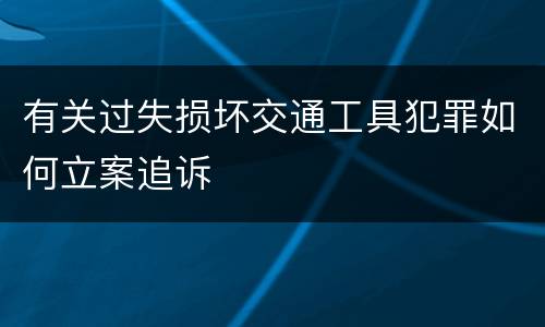 有关过失损坏交通工具犯罪如何立案追诉