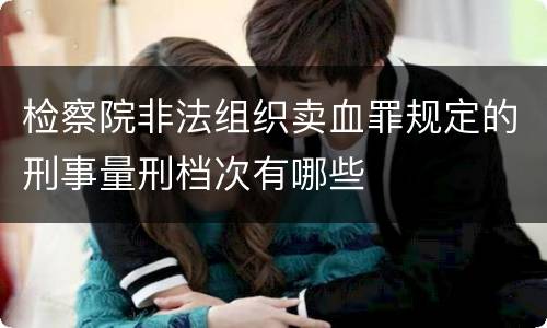 检察院非法组织卖血罪规定的刑事量刑档次有哪些