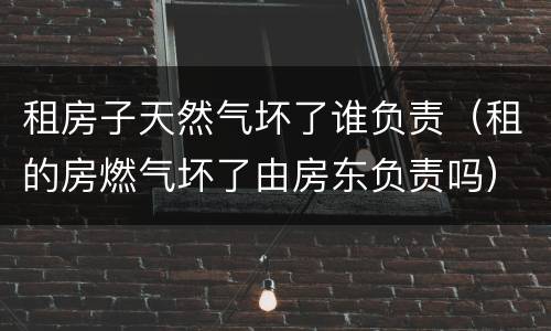 租房子天然气坏了谁负责（租的房燃气坏了由房东负责吗）