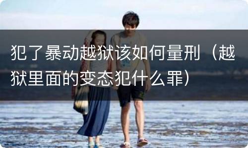 犯了暴动越狱该如何量刑（越狱里面的变态犯什么罪）
