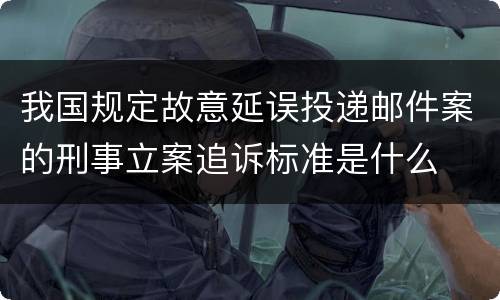 我国规定故意延误投递邮件案的刑事立案追诉标准是什么