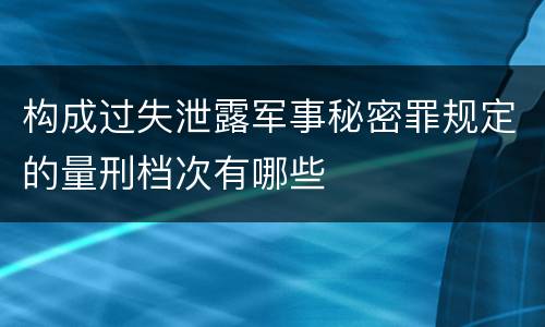 构成过失泄露军事秘密罪规定的量刑档次有哪些