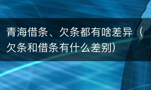 青海借条、欠条都有啥差异（欠条和借条有什么差别）
