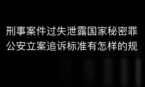 刑事案件过失泄露国家秘密罪公安立案追诉标准有怎样的规定
