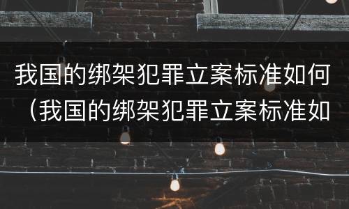 我国的绑架犯罪立案标准如何（我国的绑架犯罪立案标准如何判定）