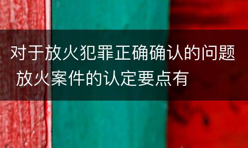 对于放火犯罪正确确认的问题 放火案件的认定要点有