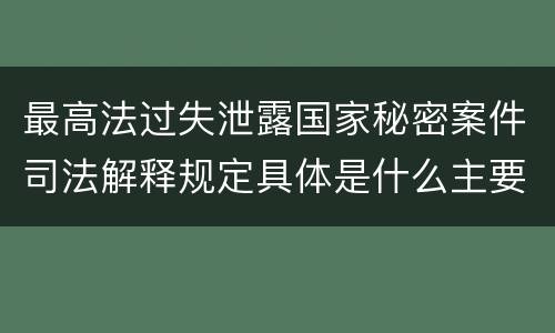 最高法过失泄露国家秘密案件司法解释规定具体是什么主要内容