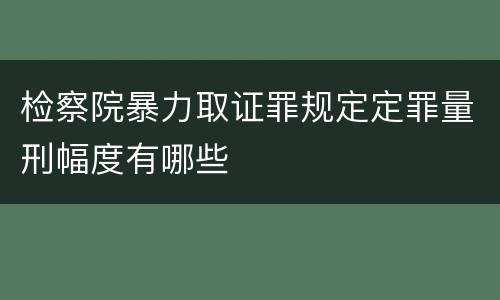 检察院暴力取证罪规定定罪量刑幅度有哪些