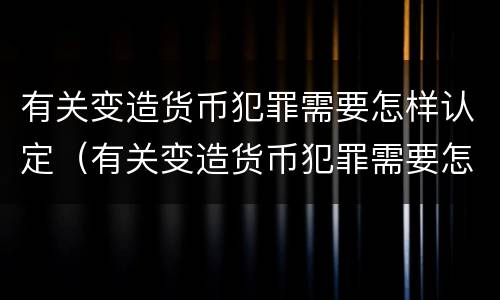 有关变造货币犯罪需要怎样认定（有关变造货币犯罪需要怎样认定的）