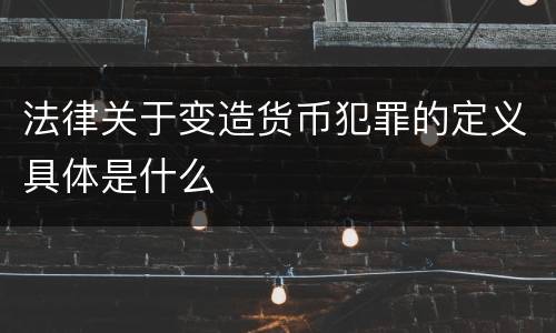 法律关于变造货币犯罪的定义具体是什么