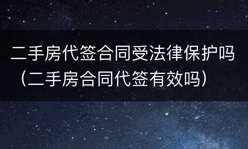 二手房代签合同受法律保护吗（二手房合同代签有效吗）
