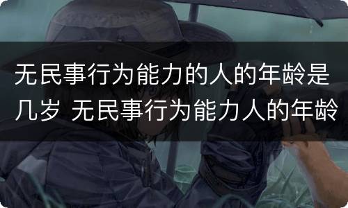 无民事行为能力的人的年龄是几岁 无民事行为能力人的年龄范围