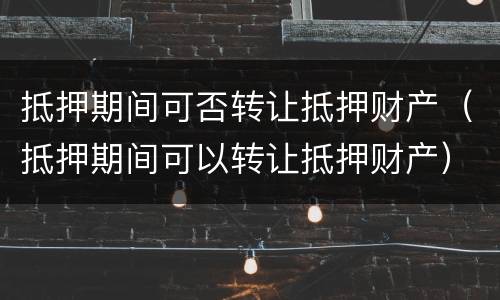抵押期间可否转让抵押财产（抵押期间可以转让抵押财产）