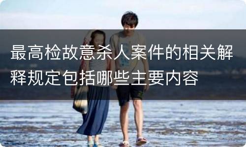 最高检故意杀人案件的相关解释规定包括哪些主要内容