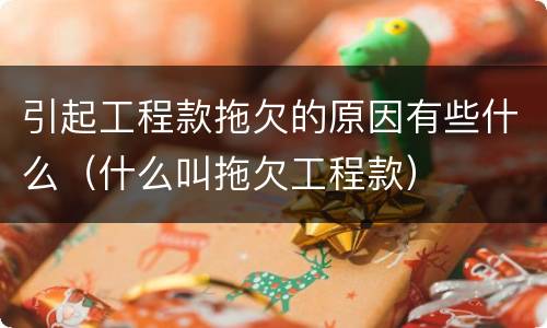 引起工程款拖欠的原因有些什么（什么叫拖欠工程款）