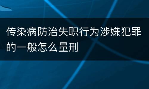 传染病防治失职行为涉嫌犯罪的一般怎么量刑