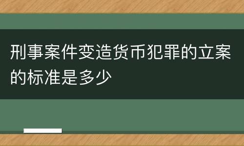 刑事案件变造货币犯罪的立案的标准是多少