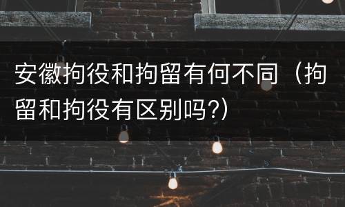 安徽拘役和拘留有何不同（拘留和拘役有区别吗?）