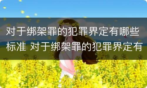 对于绑架罪的犯罪界定有哪些标准 对于绑架罪的犯罪界定有哪些标准和要求