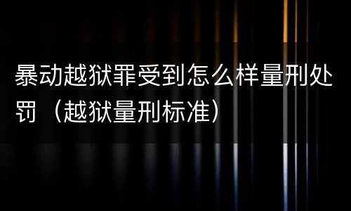 暴动越狱罪受到怎么样量刑处罚（越狱量刑标准）