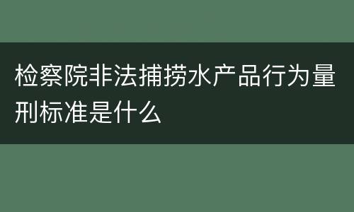 检察院非法捕捞水产品行为量刑标准是什么