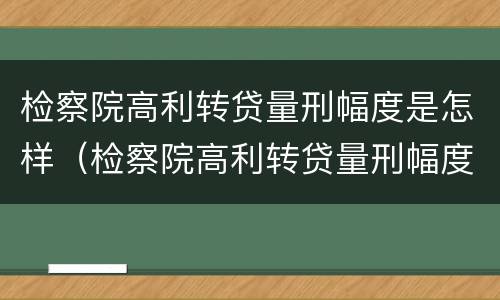 检察院高利转贷量刑幅度是怎样（检察院高利转贷量刑幅度是怎样计算的）