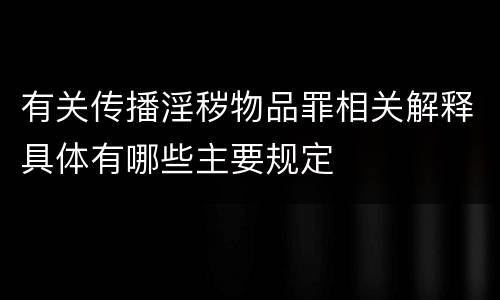 有关传播淫秽物品罪相关解释具体有哪些主要规定
