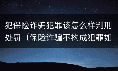 犯保险诈骗犯罪该怎么样判刑处罚（保险诈骗不构成犯罪如何处罚）