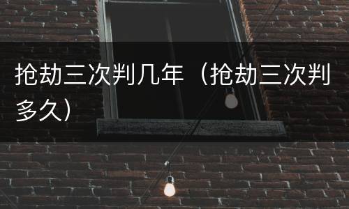 抢劫三次判几年（抢劫三次判多久）