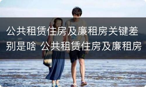 公共租赁住房及廉租房关键差别是啥 公共租赁住房及廉租房关键差别是啥