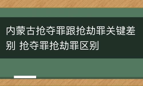内蒙古抢夺罪跟抢劫罪关键差别 抢夺罪抢劫罪区别