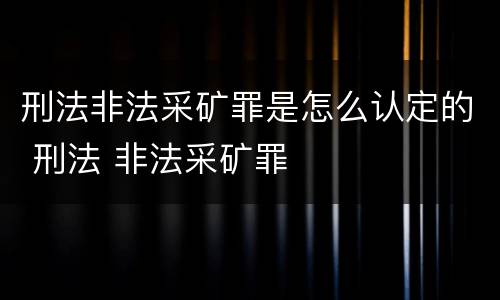 刑法非法采矿罪是怎么认定的 刑法 非法采矿罪