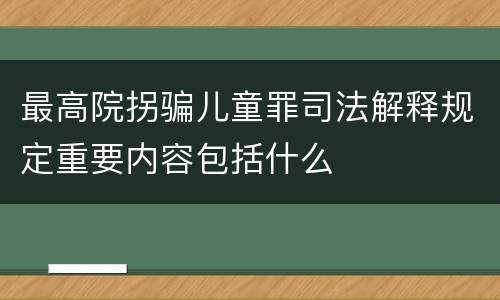 最高院拐骗儿童罪司法解释规定重要内容包括什么